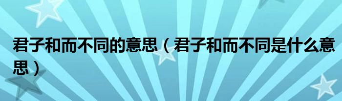 君子和而不同的意思（君子和而不同是什么意思）