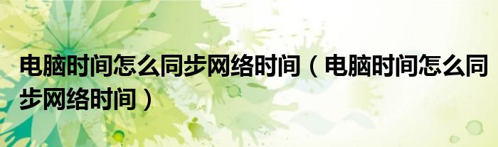 电脑时间怎么同步网络时间（电脑时间怎么同步网络时间）