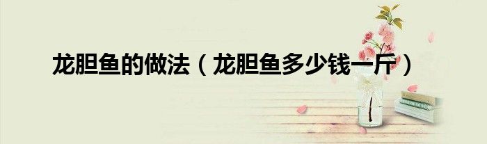 龙胆鱼的做法（龙胆鱼多少钱一斤）