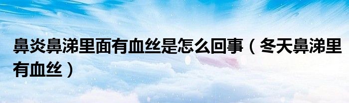 鼻炎鼻涕里面有血丝是怎么回事（冬天鼻涕里有血丝）