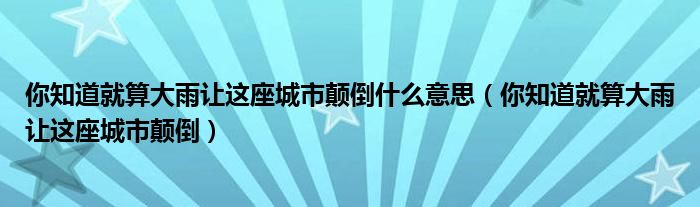 你知道就算大雨让这座城市颠倒什么意思（你知道就算大雨让这座城市颠倒）