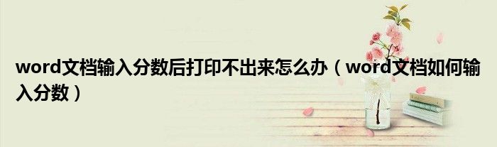 word文档输入分数后打印不出来怎么办（word文档如何输入分数）