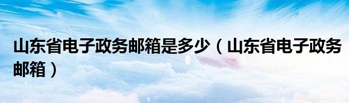 山东省电子政务邮箱是多少（山东省电子政务邮箱）