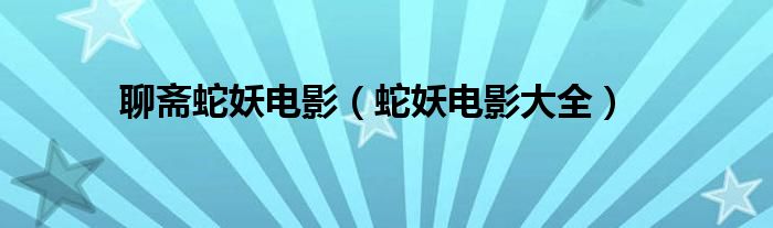 聊斋蛇妖电影（蛇妖电影大全）