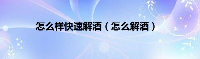 怎么样快速解酒（怎么解酒）