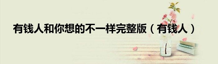有钱人和你想的不一样完整版（有钱人）