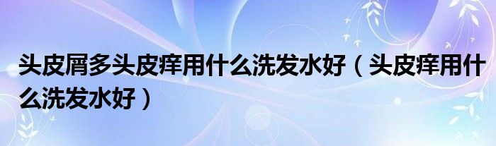 头皮屑多头皮痒用什么洗发水好（头皮痒用什么洗发水好）
