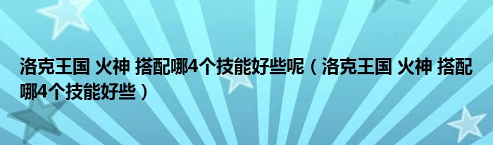 洛克王国 火神 搭配哪4个技能好些呢（洛克王国 火神 搭配哪4个技能好些）