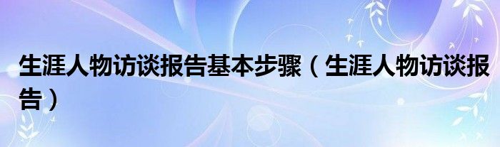 生涯人物访谈报告基本步骤（生涯人物访谈报告）