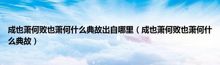 成也萧何败也萧何什么典故出自哪里（成也萧何败也萧何什么典故）