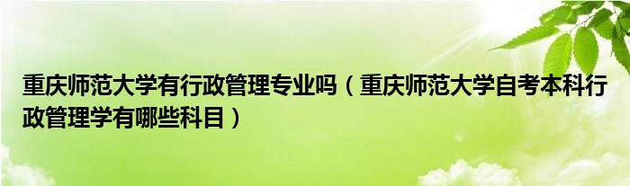 重庆师范大学有行政管理专业吗（重庆师范大学自考本科行政管理学有哪些科目）