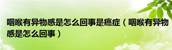 咽喉有异物感是怎么回事是癌症（咽喉有异物感是怎么回事）