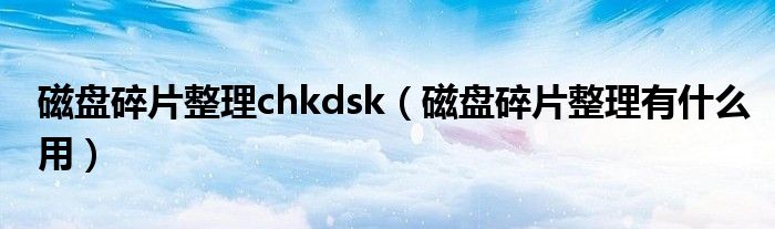 磁盘碎片整理chkdsk（磁盘碎片整理有什么用）