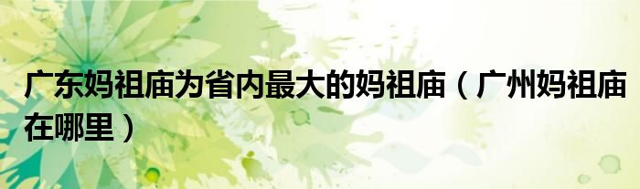 广东妈祖庙为省内最大的妈祖庙（广州妈祖庙在哪里）