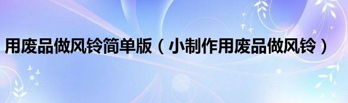 用废品做风铃简单版（小制作用废品做风铃）