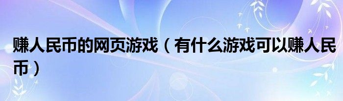 赚人民币的网页游戏（有什么游戏可以赚人民币）