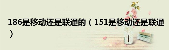 186是移动还是联通的（151是移动还是联通）