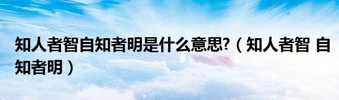 知人者智自知者明是什么意思?（知人者智 自知者明）