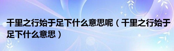 千里之行始于足下什么意思呢（千里之行始于足下什么意思）