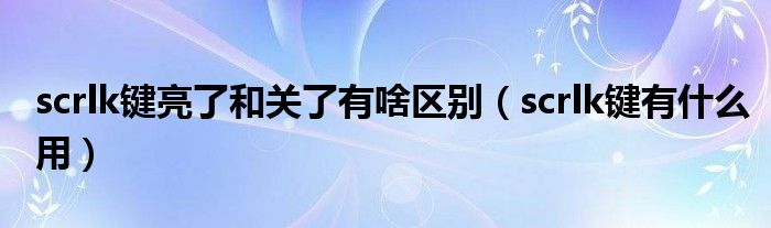 scrlk键亮了和关了有啥区别（scrlk键有什么用）