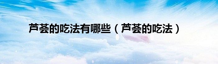 芦荟的吃法有哪些（芦荟的吃法）