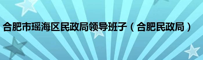 合肥市瑶海区民政局领导班子（合肥民政局）