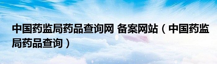 中国药监局药品查询网 备案网站（中国药监局药品查询）