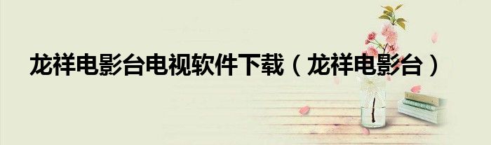 龙祥电影台电视软件下载（龙祥电影台）