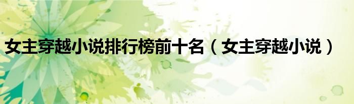 女主穿越小说排行榜前十名（女主穿越小说）