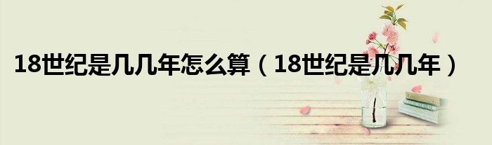 18世纪是几几年怎么算（18世纪是几几年）