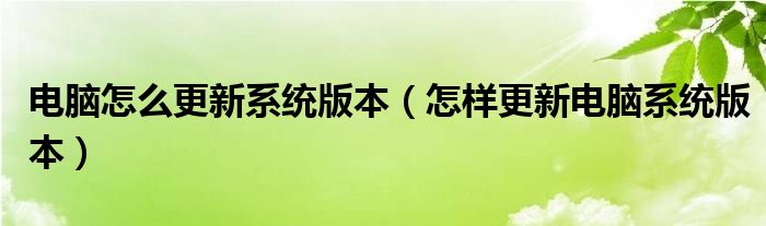 电脑怎么更新系统版本（怎样更新电脑系统版本）