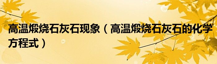 高温煅烧石灰石现象（高温煅烧石灰石的化学方程式）