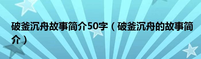 破釜沉舟故事简介50字（破釜沉舟的故事简介）