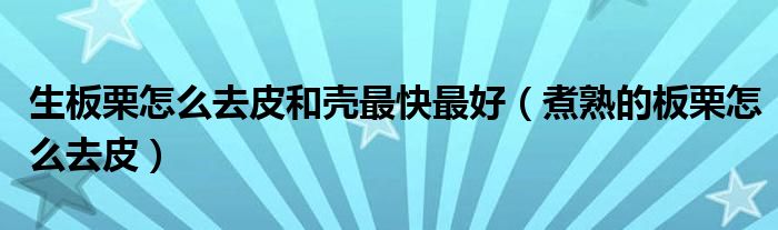 生板栗怎么去皮和壳最快最好（煮熟的板栗怎么去皮）
