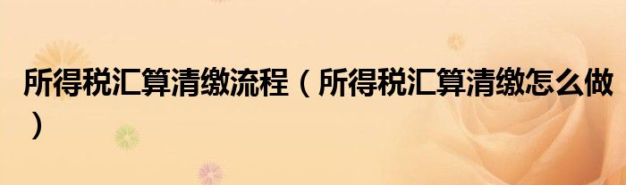 所得税汇算清缴流程（所得税汇算清缴怎么做）