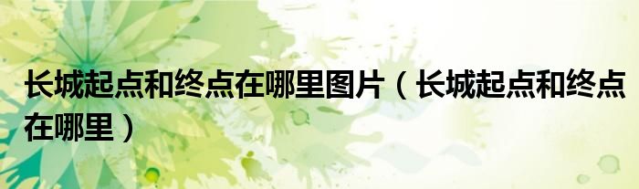 长城起点和终点在哪里图片（长城起点和终点在哪里）