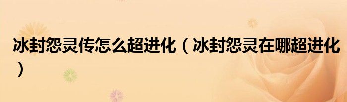 冰封怨灵传怎么超进化（冰封怨灵在哪超进化）