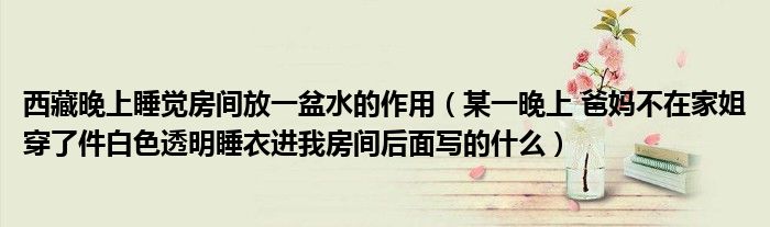 西藏晚上睡觉房间放一盆水的作用（某一晚上 爸妈不在家姐穿了件白色透明睡衣进我房间后面写的什么）
