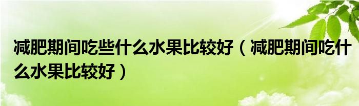 减肥期间吃些什么水果比较好（减肥期间吃什么水果比较好）