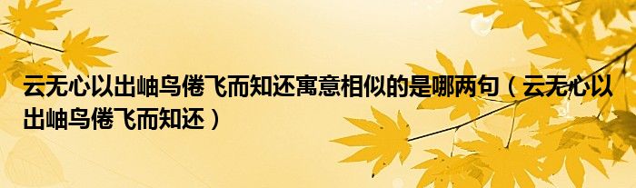云无心以出岫鸟倦飞而知还寓意相似的是哪两句（云无心以出岫鸟倦飞而知还）