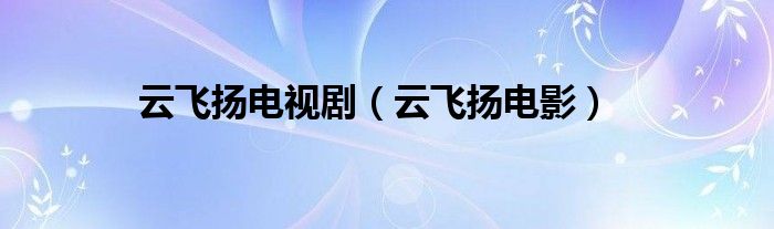 云飞扬电视剧（云飞扬电影）