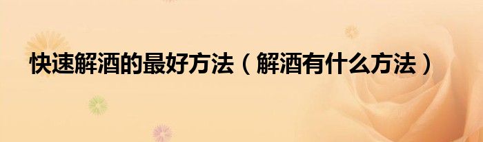 快速解酒的最好方法（解酒有什么方法）