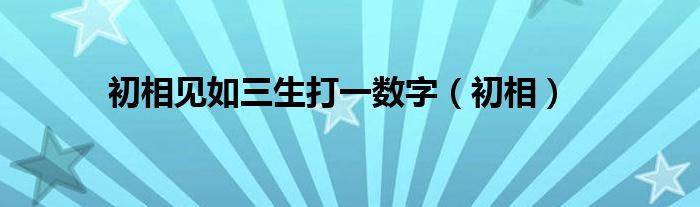 初相见如三生打一数字（初相）
