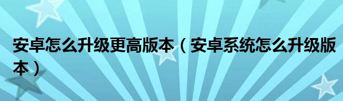 安卓怎么升级更高版本（安卓系统怎么升级版本）