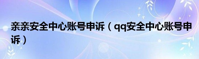 亲亲安全中心账号申诉（qq安全中心账号申诉）