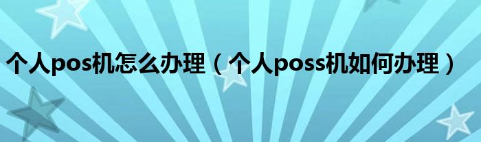 个人pos机怎么办理（个人poss机如何办理）