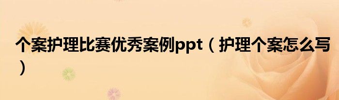 个案护理比赛优秀案例ppt（护理个案怎么写）