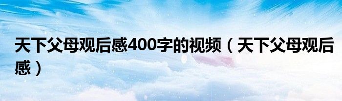 天下父母观后感400字的视频（天下父母观后感）