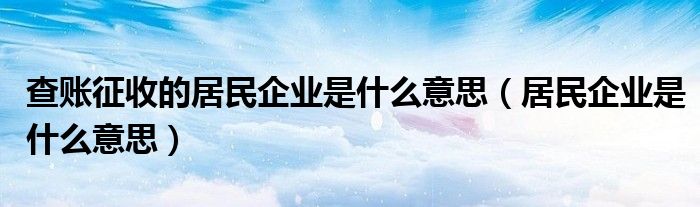 查账征收的居民企业是什么意思（居民企业是什么意思）