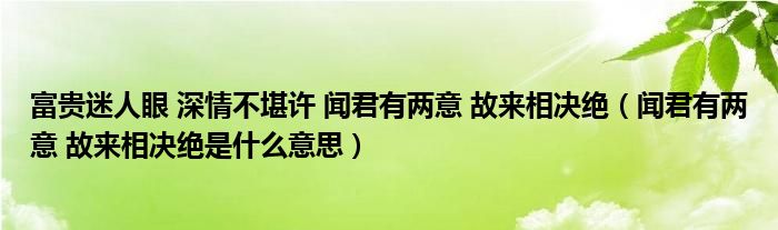 富贵迷人眼 深情不堪许 闻君有两意 故来相决绝（闻君有两意 故来相决绝是什么意思）
